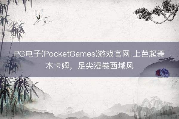PG电子(PocketGames)游戏官网 上芭起舞木卡姆，足尖漫卷西域风