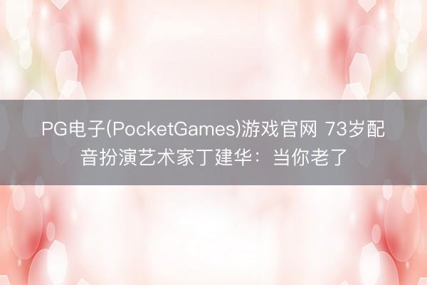 PG电子(PocketGames)游戏官网 73岁配音扮演艺术家丁建华：当你老了