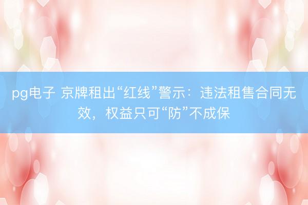 pg电子 京牌租出“红线”警示：违法租售合同无效，权益只可“防”不成保