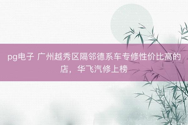 pg电子 广州越秀区隔邻德系车专修性价比高的店，华飞汽修上榜