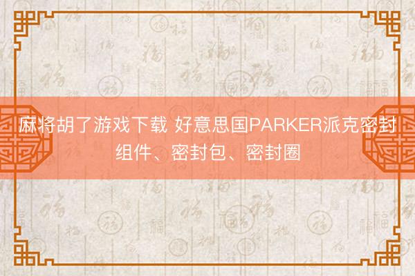 麻将胡了游戏下载 好意思国PARKER派克密封组件、密封包、密封圈