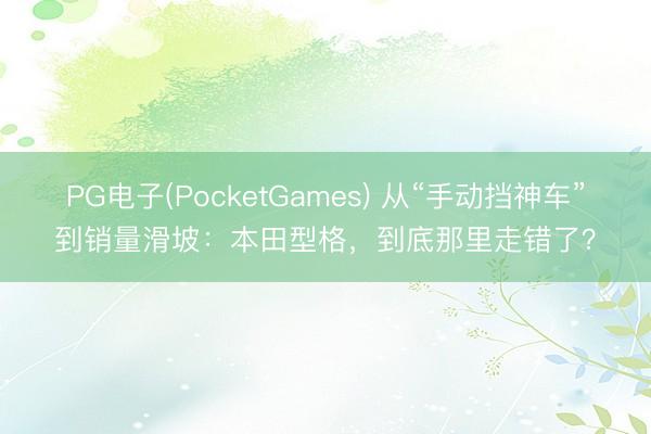 PG电子(PocketGames) 从“手动挡神车”到销量滑坡：本田型格，到底那里走错了？