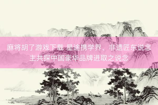 麻将胡了游戏下载 星途携学界、非遗匠东说念主共探中国豪华品牌进取之说念