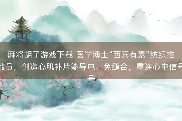 麻将胡了游戏下载 医学博士“西宾有素”纺织推敲员，创造心肌补片能导电、免缝合，重连心电信号