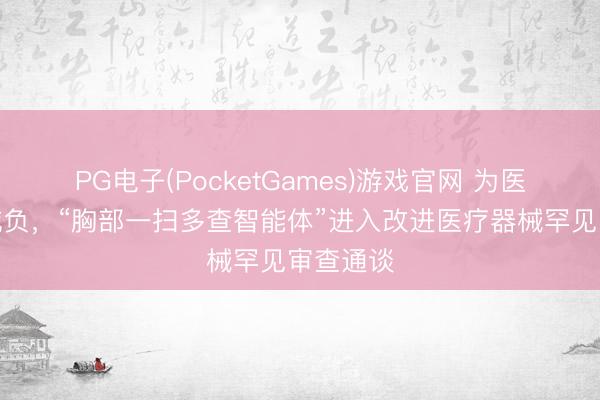PG电子(PocketGames)游戏官网 为医师大幅减负，“胸部一扫多查智能体”进入改进医疗器械罕见审查通谈