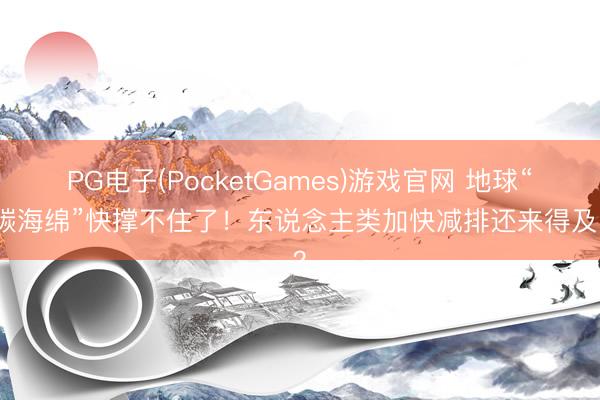 PG电子(PocketGames)游戏官网 地球“吸碳海绵”快撑不住了！东说念主类加快减排还来得及吗？
