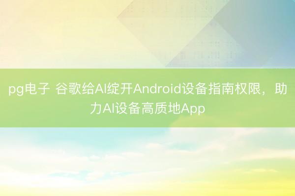 pg电子 谷歌给AI绽开Android设备指南权限，助力AI设备高质地App