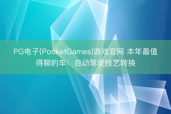 PG电子(PocketGames)游戏官网 本年最值得聊的车：自动驾驶技艺转换