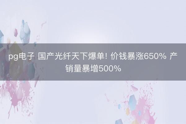 pg电子 国产光纤天下爆单! 价钱暴涨650% 产销量暴增500%