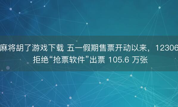 麻将胡了游戏下载 五一假期售票开动以来，12306 拒绝“抢票软件”出票 105.6 万张