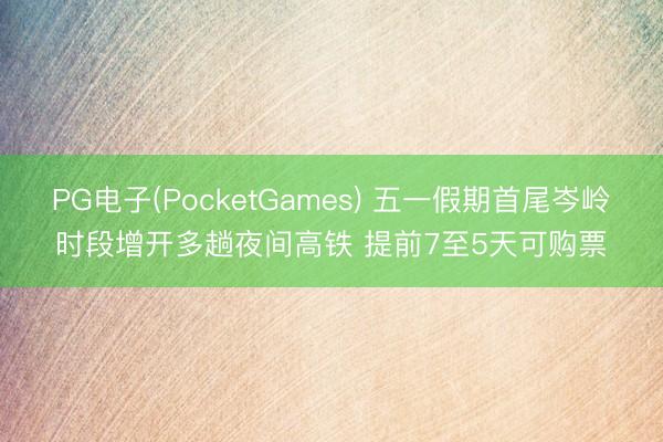 PG电子(PocketGames) 五一假期首尾岑岭时段增开多趟夜间高铁 提前7至5天可购票