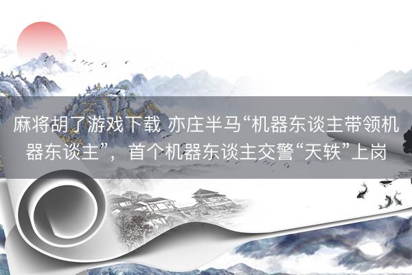 麻将胡了游戏下载 亦庄半马“机器东谈主带领机器东谈主”，首个机器东谈主交警“天轶”上岗
